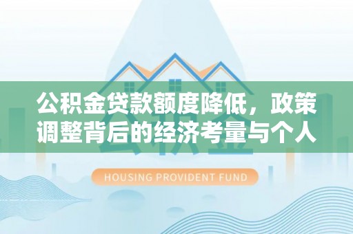 铁锋公积金贷款额度降低，政策调整背后的经济考量与个人应对策略