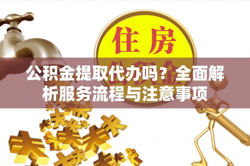 铁锋公积金提取代办吗？全面解析服务流程与注意事项