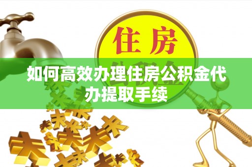 铁锋如何高效办理住房公积金代办提取手续