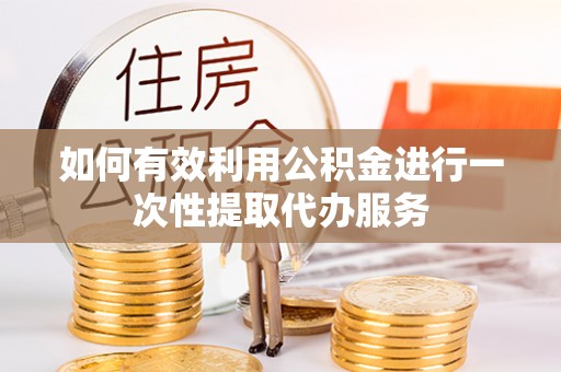 铁锋如何有效利用公积金进行一次性提取代办服务