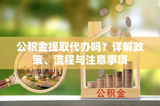 铁锋公积金提取代办吗？详解政策、流程与注意事项