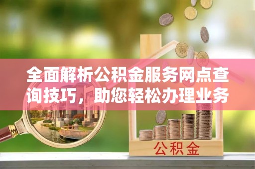 铁锋全面解析公积金服务网点查询技巧，助您轻松办理业务