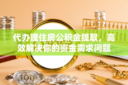 铁锋代办理住房公积金提取，高效解决你的资金需求问题