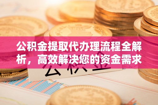 铁锋公积金提取代办理流程全解析，高效解决您的资金需求
