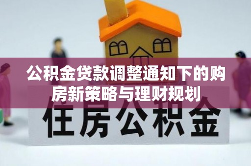 铁锋公积金贷款调整通知下的购房新策略与理财规划