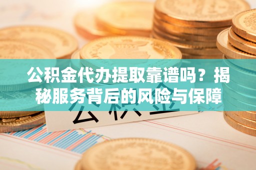 铁锋公积金代办提取靠谱吗？揭秘服务背后的风险与保障