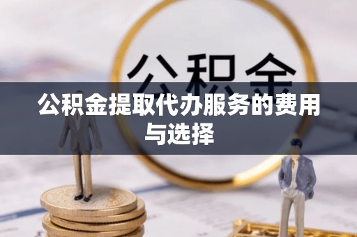 铁锋公积金提取代办服务的费用与选择