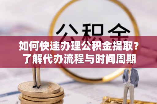 铁锋如何快速办理公积金提取？了解代办流程与时间周期