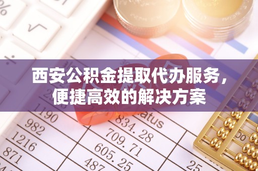 铁锋西安公积金提取代办服务，便捷高效的解决方案