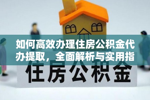 铁锋如何高效办理住房公积金代办提取，全面解析与实用指南