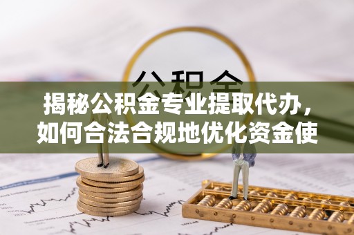 铁锋揭秘公积金专业提取代办，如何合法合规地优化资金使用