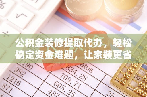 铁锋公积金装修提取代办，轻松搞定资金难题，让家装更省心