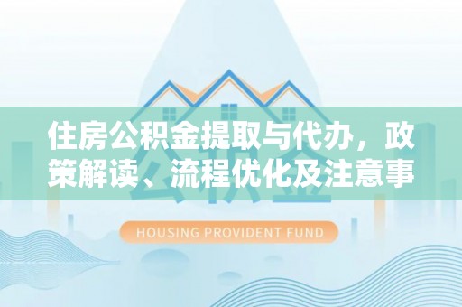 铁锋住房公积金提取与代办，政策解读、流程优化及注意事项