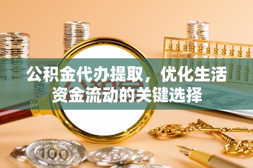 铁锋公积金代办提取，优化生活资金流动的关键选择
