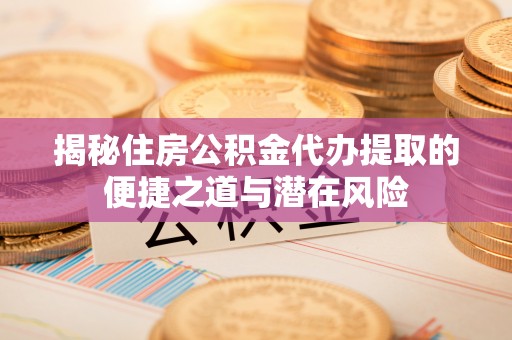 铁锋揭秘住房公积金代办提取的便捷之道与潜在风险