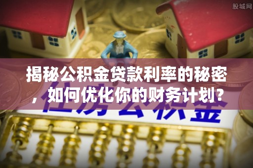 铁锋揭秘公积金贷款利率的秘密，如何优化你的财务计划？