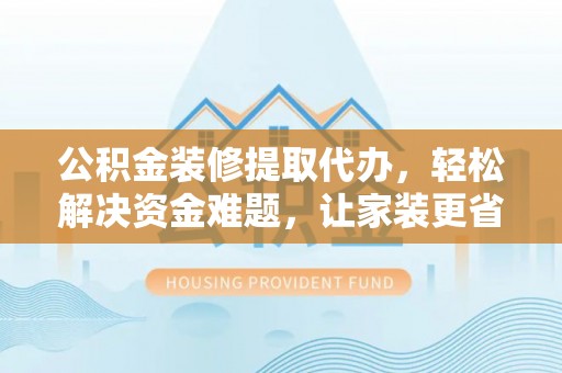 铁锋公积金装修提取代办，轻松解决资金难题，让家装更省心