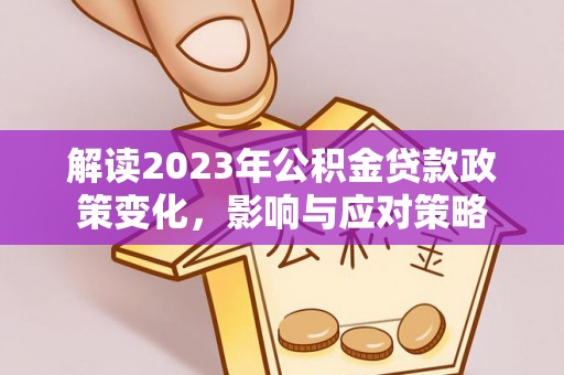 铁锋解读2023年公积金贷款政策变化，影响与应对策略