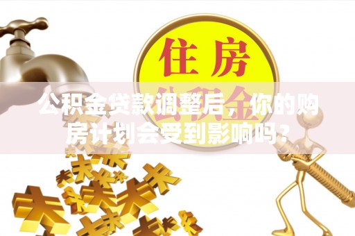 铁锋公积金贷款调整后，你的购房计划会受到影响吗？