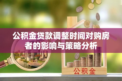 铁锋公积金贷款调整时间对购房者的影响与策略分析