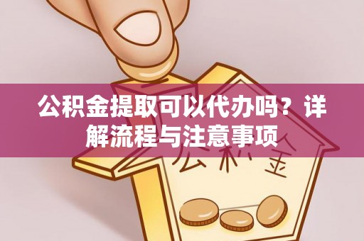 铁锋公积金提取可以代办吗？详解流程与注意事项