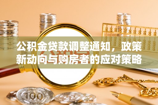 铁锋公积金贷款调整通知，政策新动向与购房者的应对策略