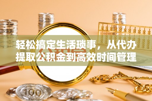 铁锋轻松搞定生活琐事，从代办提取公积金到高效时间管理