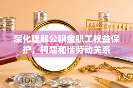 铁锋深化理解公积金职工权益保护，构建和谐劳动关系