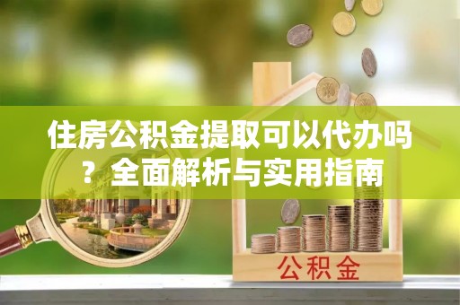 铁锋住房公积金提取可以代办吗？全面解析与实用指南