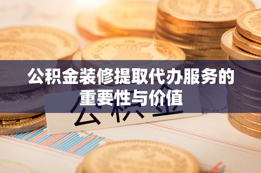 铁锋公积金装修提取代办服务的重要性与价值