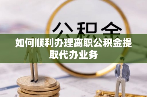铁锋如何顺利办理离职公积金提取代办业务
