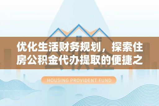 铁锋优化生活财务规划，探索住房公积金代办提取的便捷之道