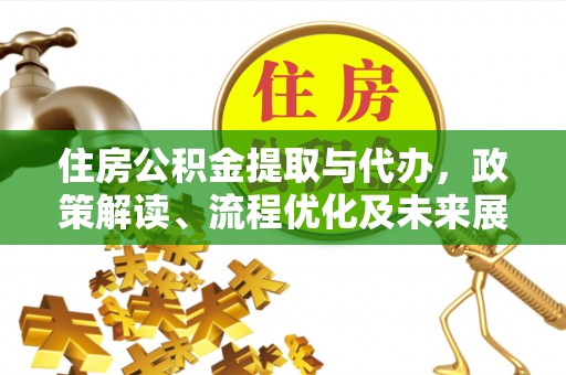 铁锋住房公积金提取与代办，政策解读、流程优化及未来展望