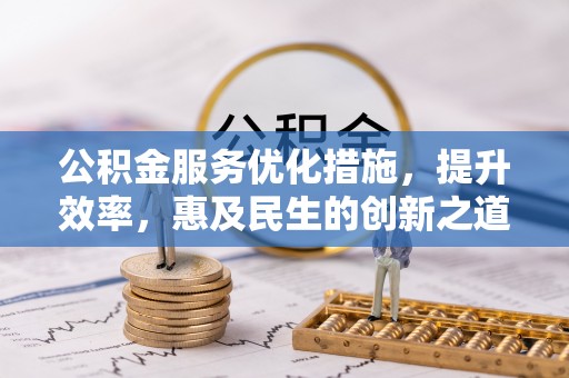 铁锋公积金服务优化措施，提升效率，惠及民生的创新之道
