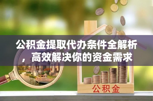 铁锋公积金提取代办条件全解析，高效解决你的资金需求