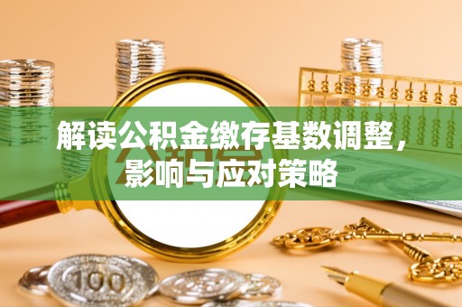 铁锋解读公积金缴存基数调整，影响与应对策略