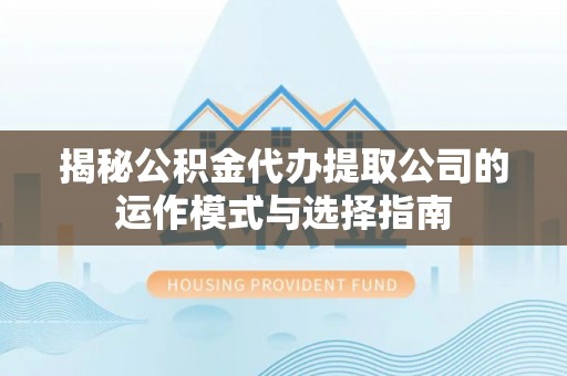 铁锋揭秘公积金代办提取公司的运作模式与选择指南