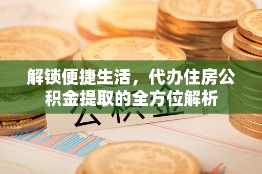 铁锋解锁便捷生活，代办住房公积金提取的全方位解析