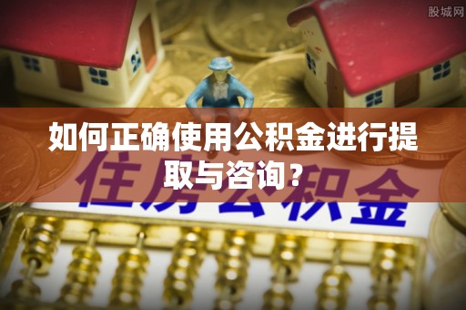 铁锋如何正确使用公积金进行提取与咨询？