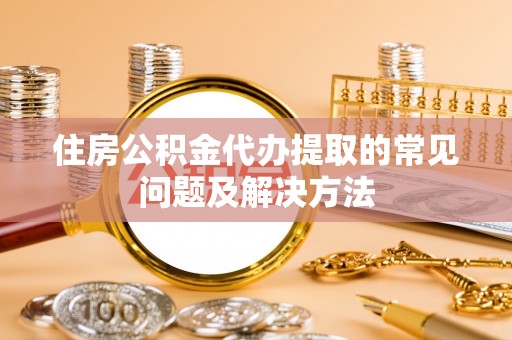 铁锋住房公积金代办提取的常见问题及解决方法