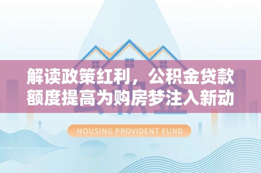 铁锋解读政策红利，公积金贷款额度提高为购房梦注入新动力