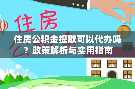 铁锋住房公积金提取可以代办吗？政策解析与实用指南