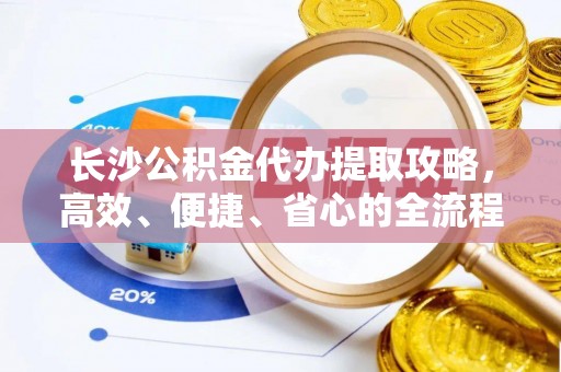 铁锋长沙公积金代办提取攻略，高效、便捷、省心的全流程解析