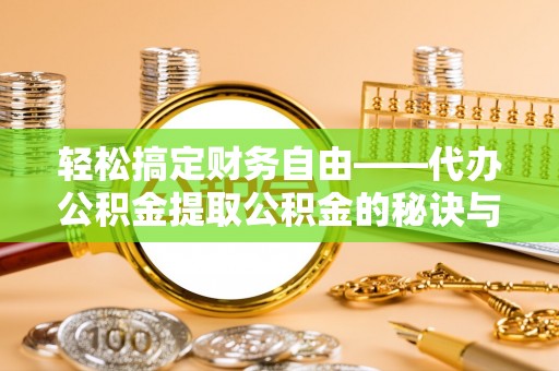 铁锋轻松搞定财务自由——代办公积金提取公积金的秘诀与技巧