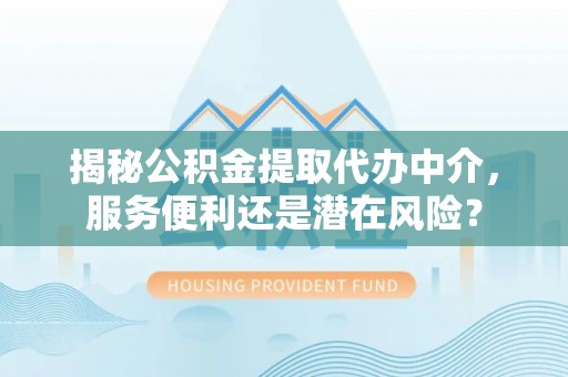 铁锋揭秘公积金提取代办中介，服务便利还是潜在风险？