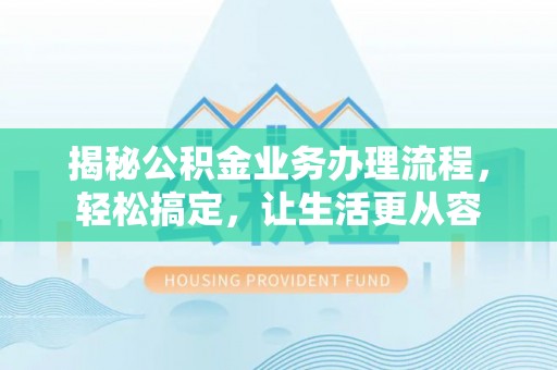 铁锋揭秘公积金业务办理流程，轻松搞定，让生活更从容