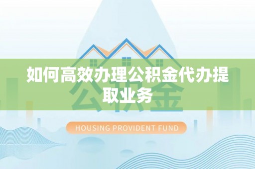铁锋如何高效办理公积金代办提取业务