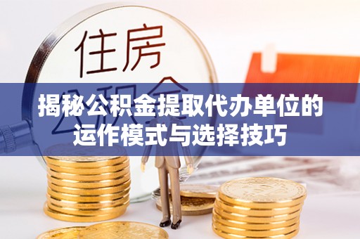 铁锋揭秘公积金提取代办单位的运作模式与选择技巧