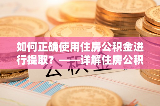 铁锋如何正确使用住房公积金进行提取？——详解住房公积金代办提取流程与注意事项