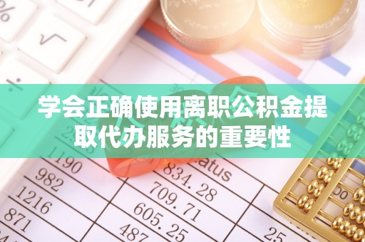 铁锋学会正确使用离职公积金提取代办服务的重要性